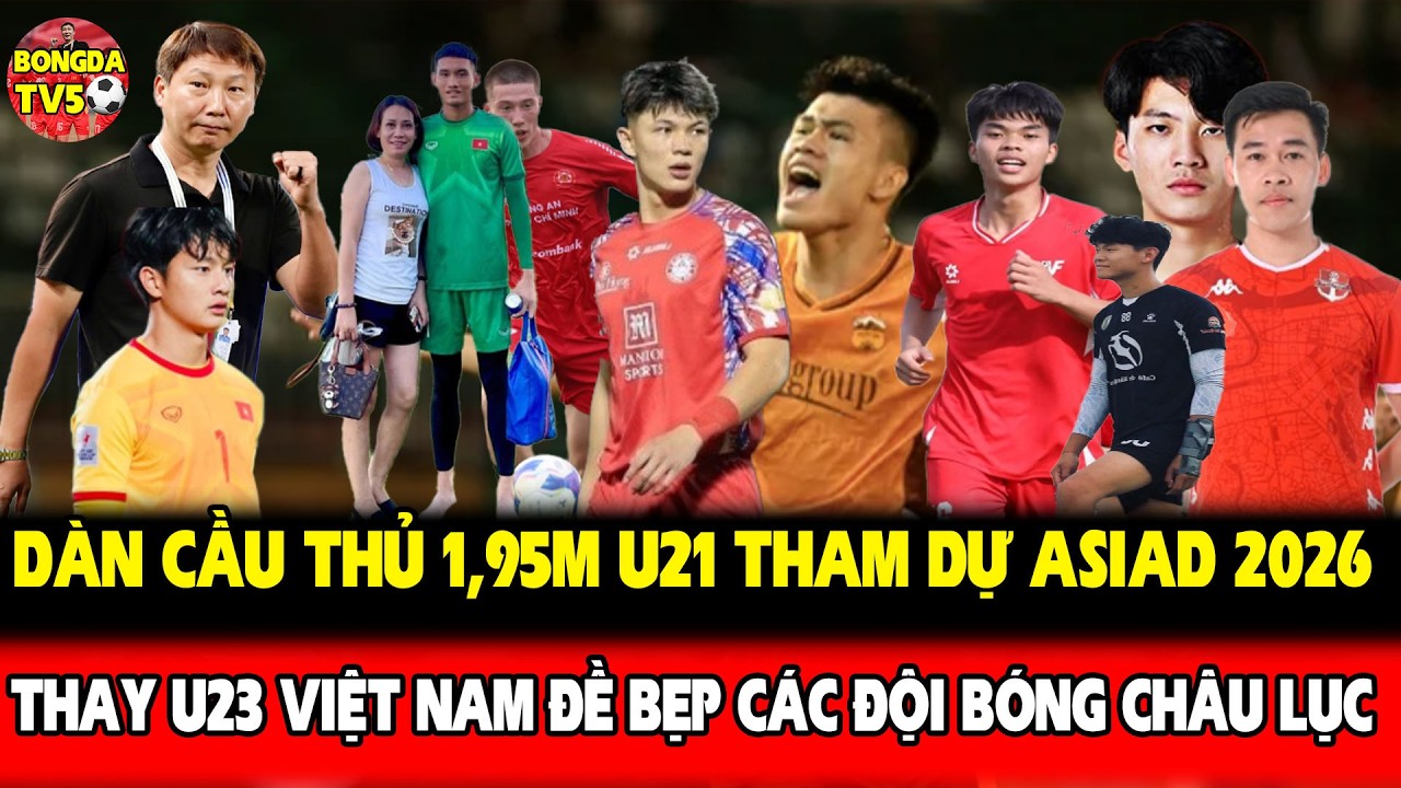 DÀN CẦU THỦ 1,95M U21 THAM DỰ ASIAD 2026, THAY U23 VIỆT NAM ĐỀ BẸP CÁC ĐỘI BÓNG CHÂU LỤC