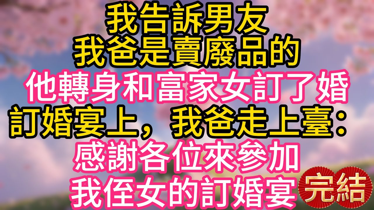 我告訴男友，我爸是賣廢品的，他轉身和富家女訂了婚，訂婚宴上，我爸走上臺：感謝各位來參加我侄女的訂婚宴
