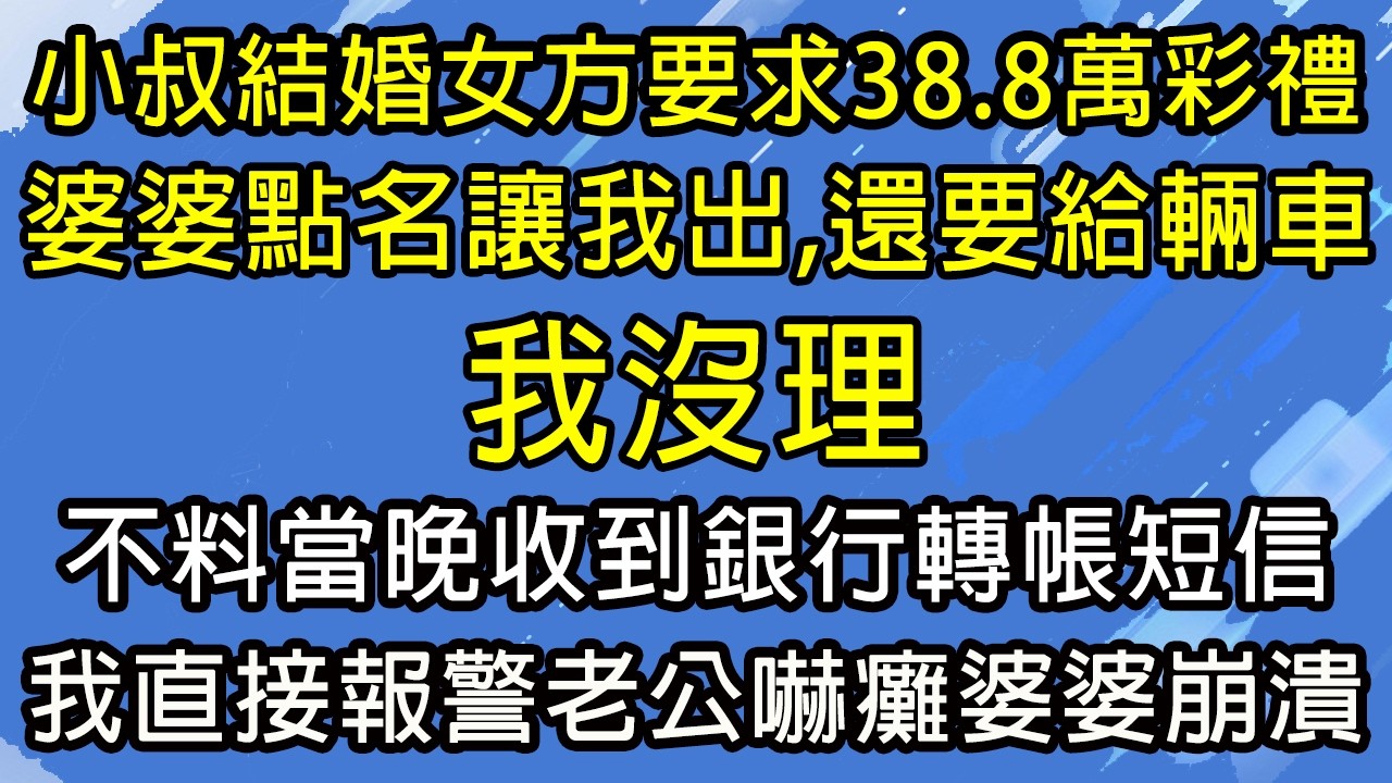 小叔要結婚女方要求38.8萬彩禮，婆婆點名讓我出，還要給輛車，我沒理，不料當晚收到銀行轉帳短信，我直接報警老公嚇癱婆婆崩潰！#糖糖故事匯#為人處世#生活經驗#故事#小說#情感#婚姻