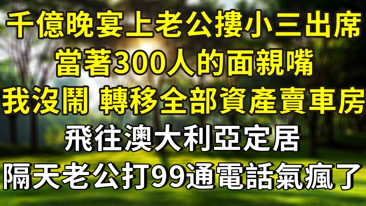 千億晚宴上老公摟小三出席，當著300人的面親嘴，我沒鬧，轉移全部資產賣掉車房，飛往澳大利亞定居，隔天老公打我99通電話氣瘋了#正能量 #故事分享 #故事頻道 #人生感悟 #情感 #分享 #感情