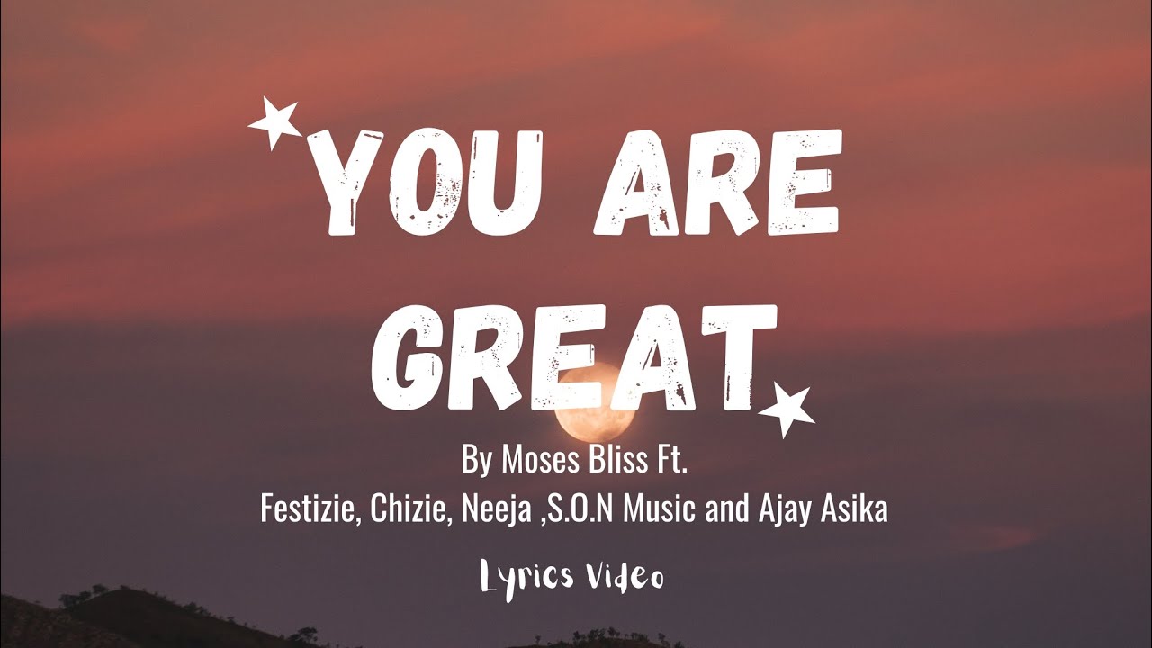 You Are Great By Moses Bliss Ft.Festizie, Chizie, Neeja, S.O.N Music and Ajay Asika Lyrics Video 🔥