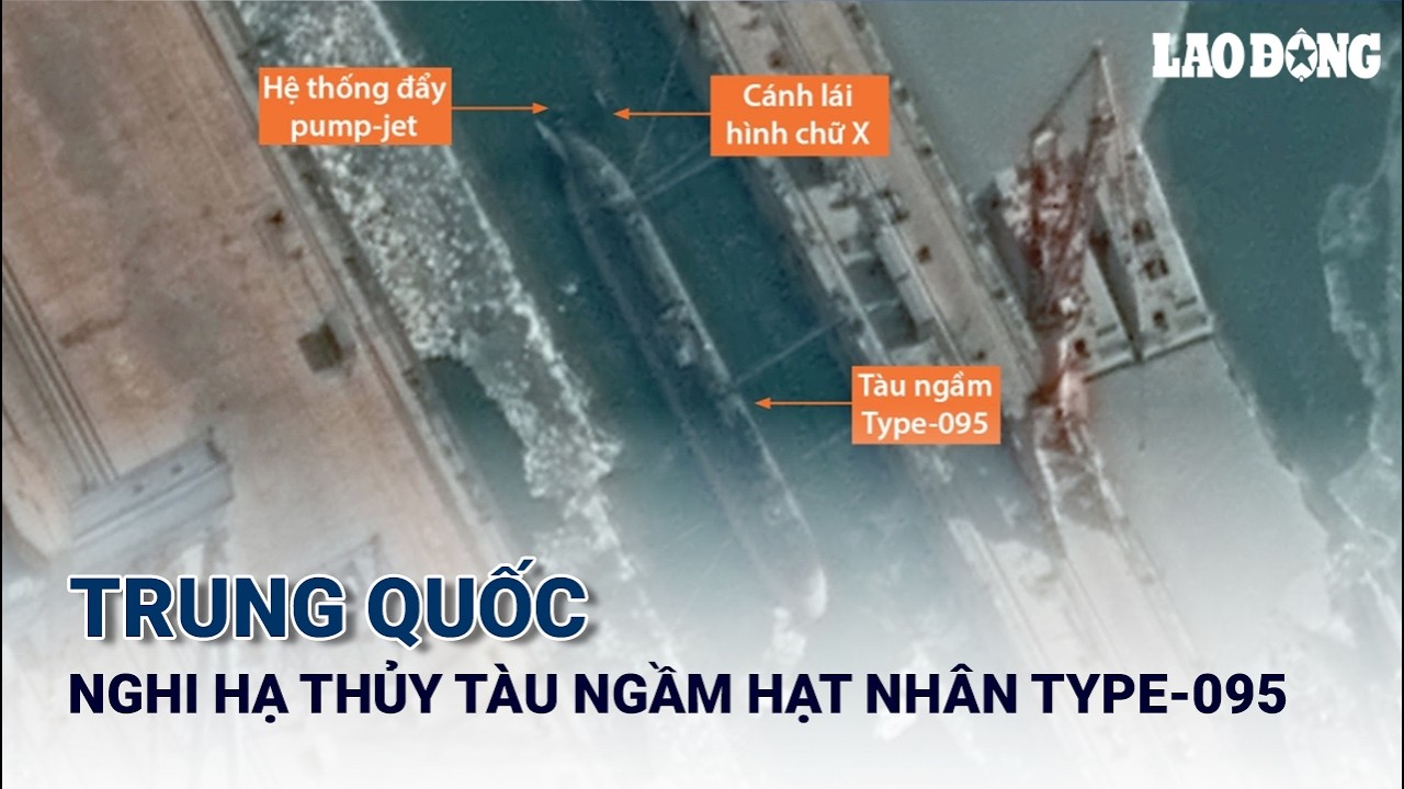 Trung Quốc nghi hạ thủy tàu ngầm hạt nhân Type-095, thu hẹp khoảng cách với Mỹ | Báo Lao Động