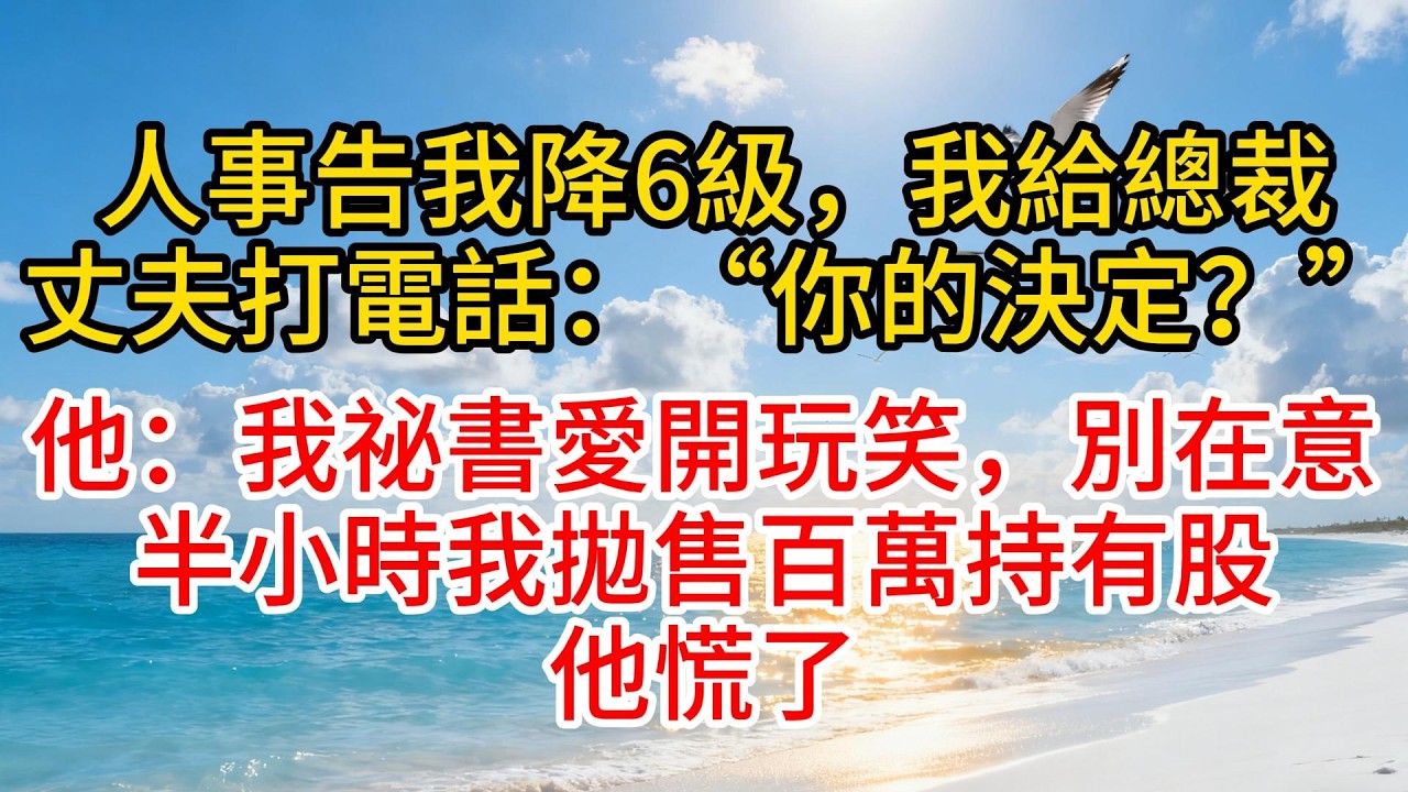 人事告我降6級，我給總裁丈夫打電話：“你的決定？”他：“我祕書愛開玩笑，別在意”半小時我拋售百萬持有股，他慌了#故事分享 #故事頻道 #情感 #愛情紀錄 #小说