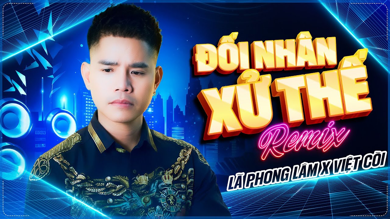 Đối Nh&acirc;n Xử Thế Remix - L&atilde; Phong L&acirc;m x Việt C&ograve;i | Nhạc Đời Remix L&atilde; Phong L&acirc;m Cực Chất