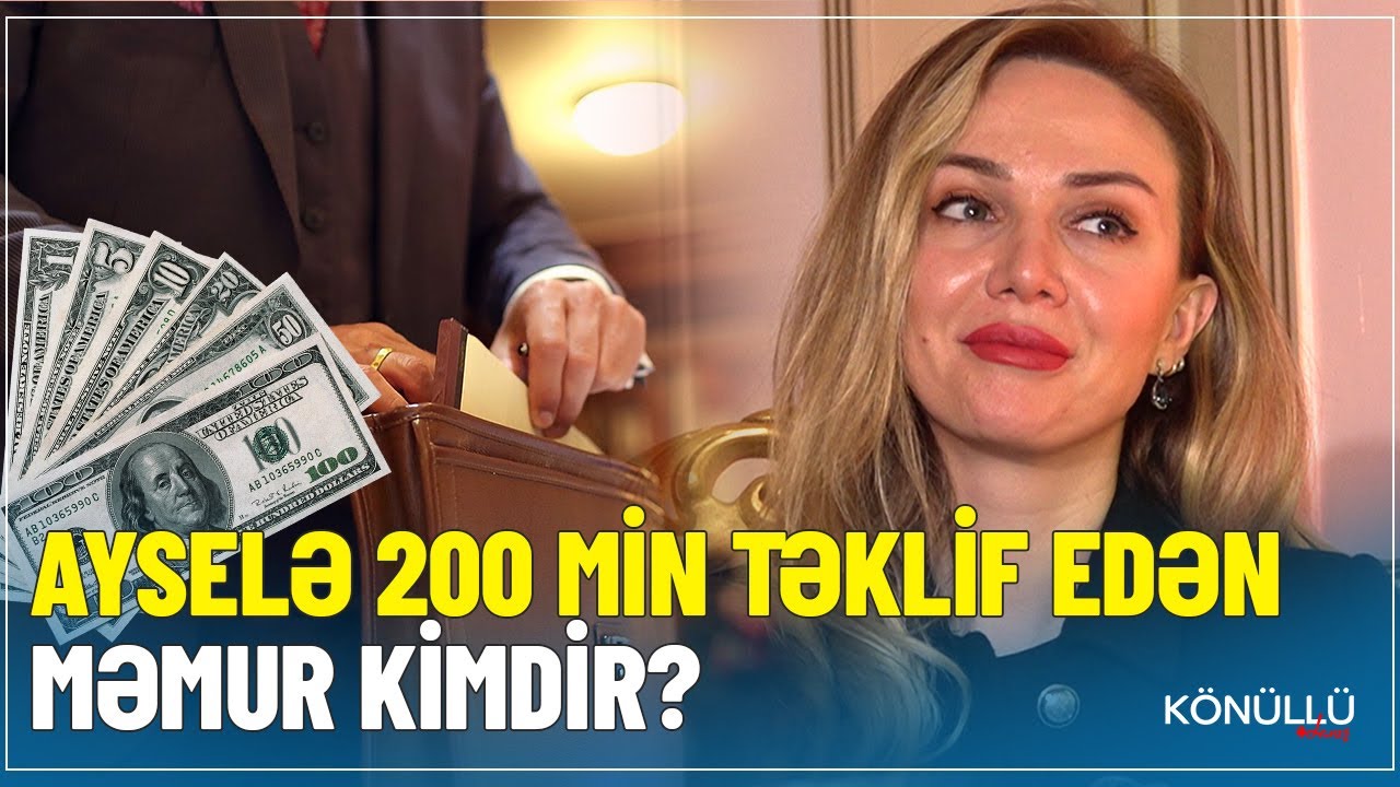 Ayselə 200 min təklif edən məmur kimdir?  - &ldquo;K&ouml;n&uuml;ll&uuml; danış&rdquo;