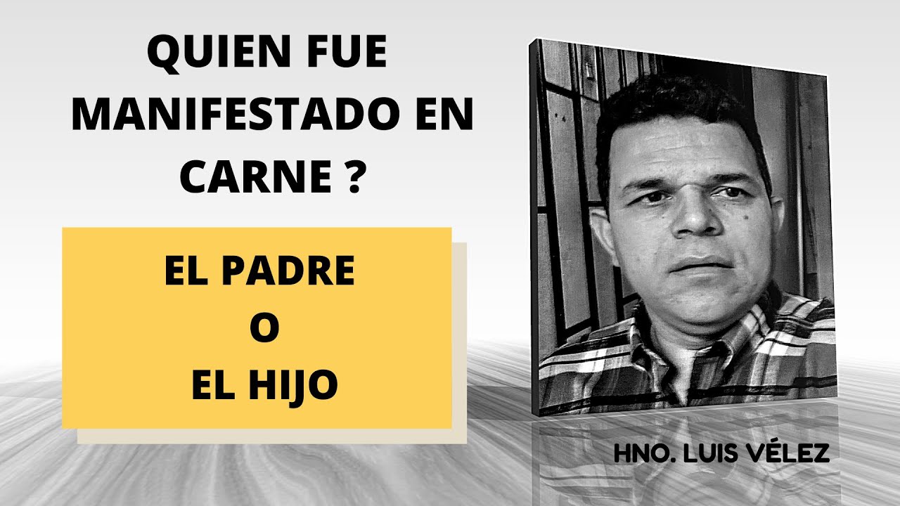 Quien fue manifestado en carne EL PADRE O EL HIJO  Hno Luis Vélez