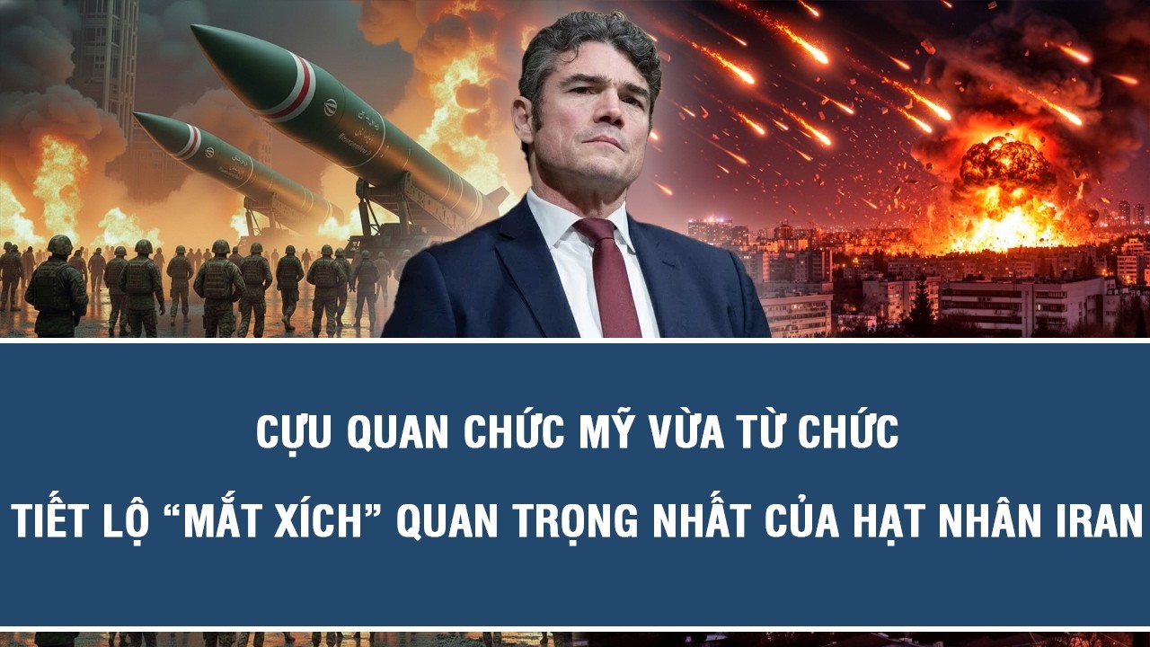 Cựu quan chức Mỹ vừa từ chức tiết lộ “mắt xích” quan trọng nhất của hạt nhân Iran