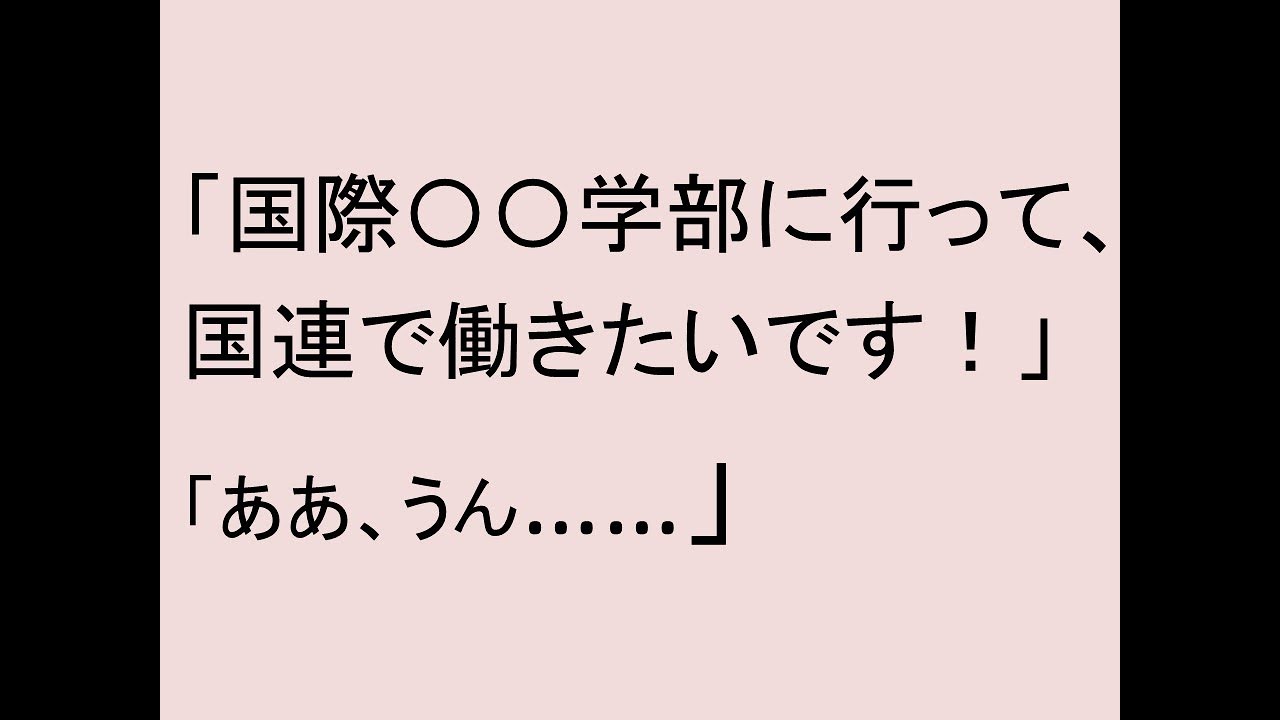 「国際〇〇学部に行って国連で働きたいです！」「ああ、うん……」