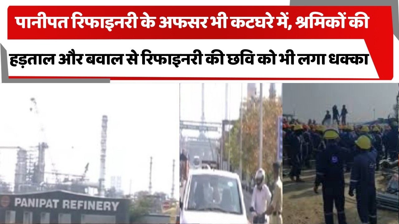 पानीपत रिफाइनरी के अफसर भी कटघरे में, श्रमिकों की हड़ताल और बवाल से रिफाइनरी की छवि को भी लगा धक्का