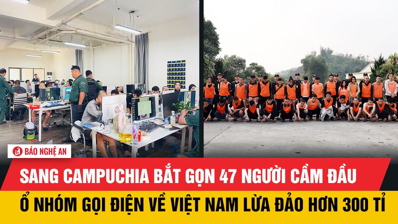 Sang Campuchia bắt gọn 47 người cầm đầu ổ nhóm gọi điện về Việt Nam lừa đảo hơn 300 tỉ