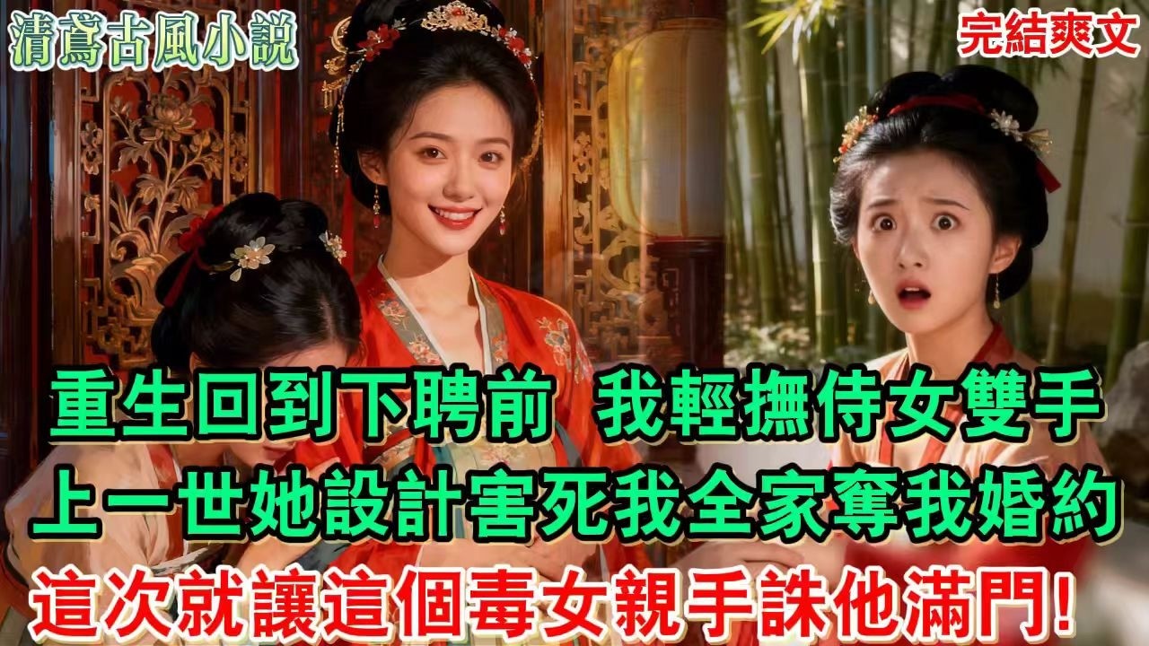 【完結爽文】重生回到下聘前，我輕撫侍女雙手“我當認你為義妹，賜你與世子成婚！”上一世她為侍女巴結世子，設計害死我全家奪我婚約，這次就讓這個毒女親手誅他滿門#小說#愛情#古言小說#逆袭#爽文完結#大女主