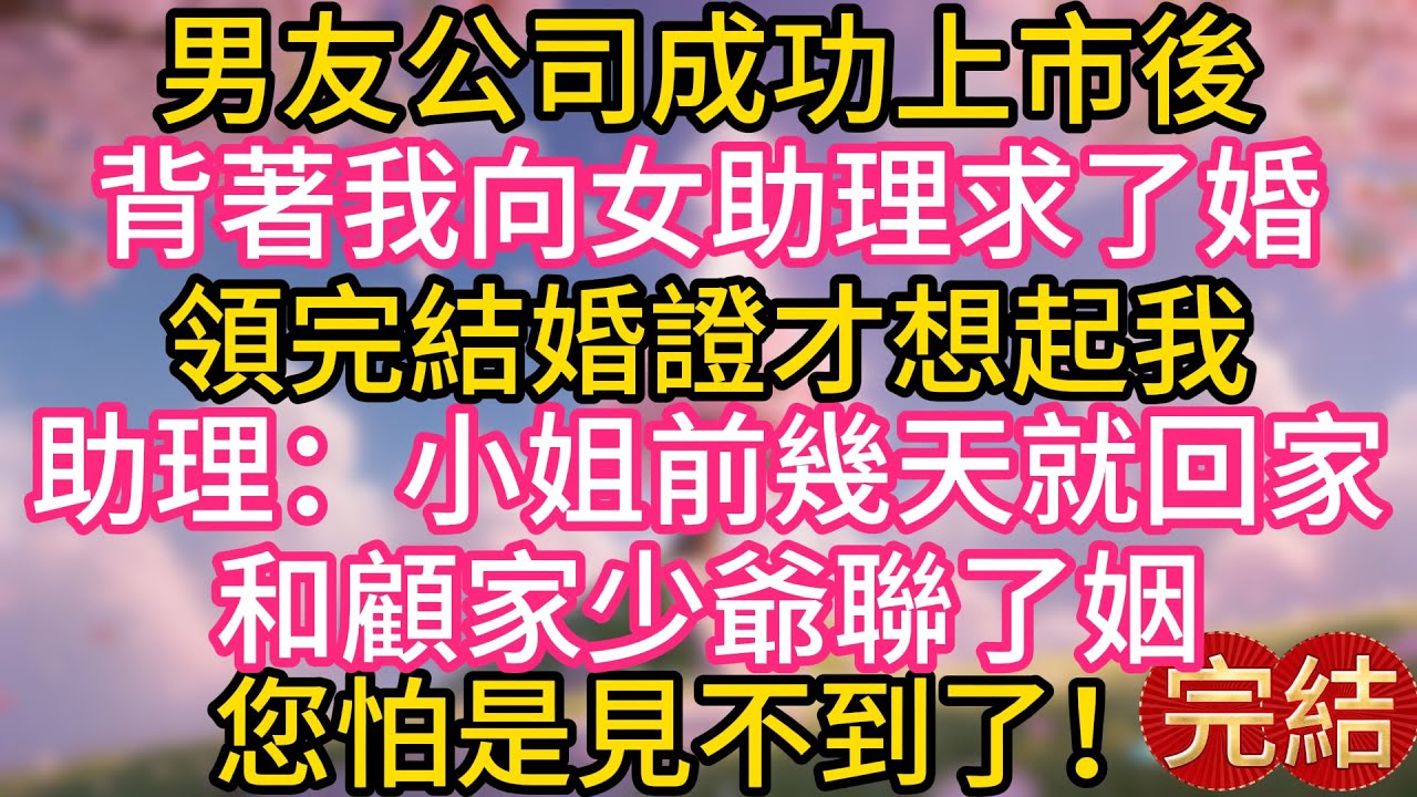 男友公司成功上市後，背著我向女助理求了婚，領完結婚證才想起我，助理：小姐前幾天就回家和顧家少爺聯了姻，以您的財力，怕是見不到了！