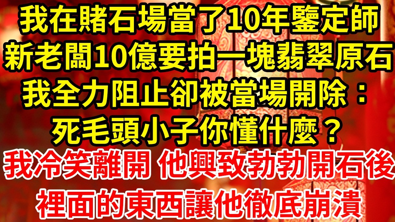 我在賭石場當了10年鑒定師新老闆10億要拍一塊翡翠原石我全力阻止卻被當場開除：死毛頭小子你懂什麼？我冷笑離開 他興致勃勃開石後裡面的東西讓他徹底崩潰#為人處世#養老#中年