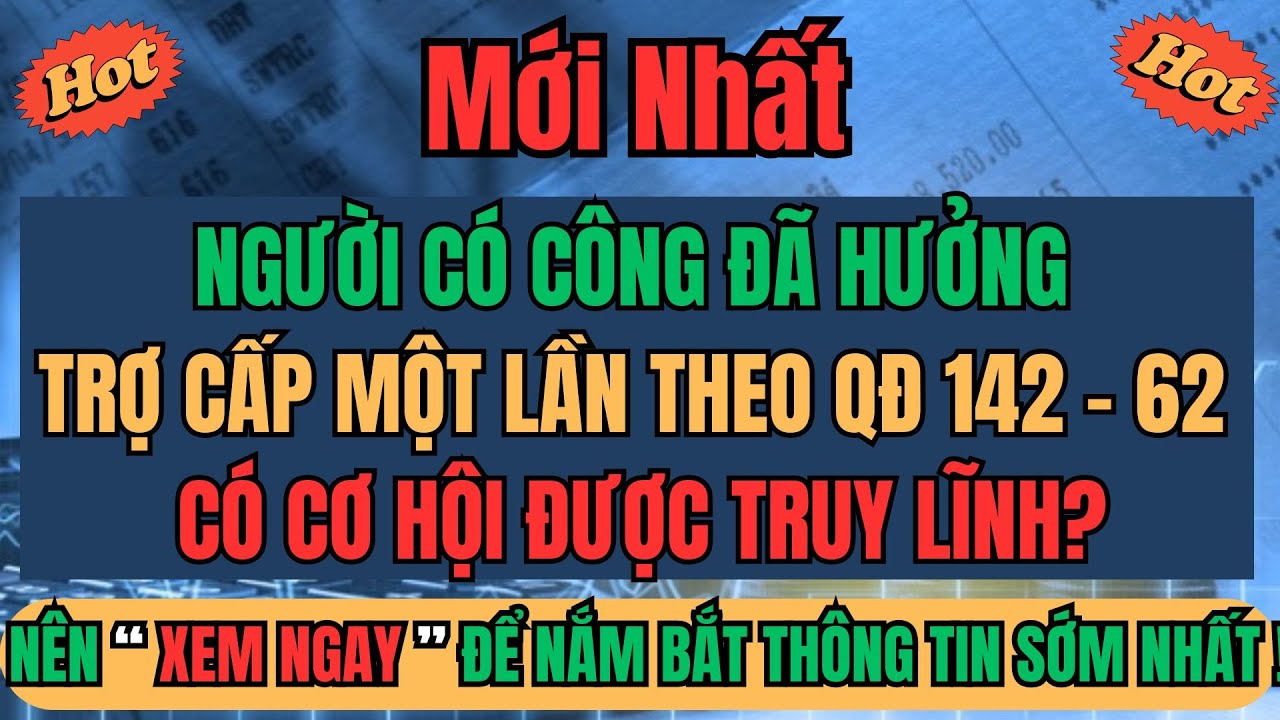 MỚI NHẤT: Người Có Công Đã Hưởng Trợ Cấp Một Lần Theo QĐ 142 – 62 Có Còn Cơ Hội Được Truy Lĩnh?