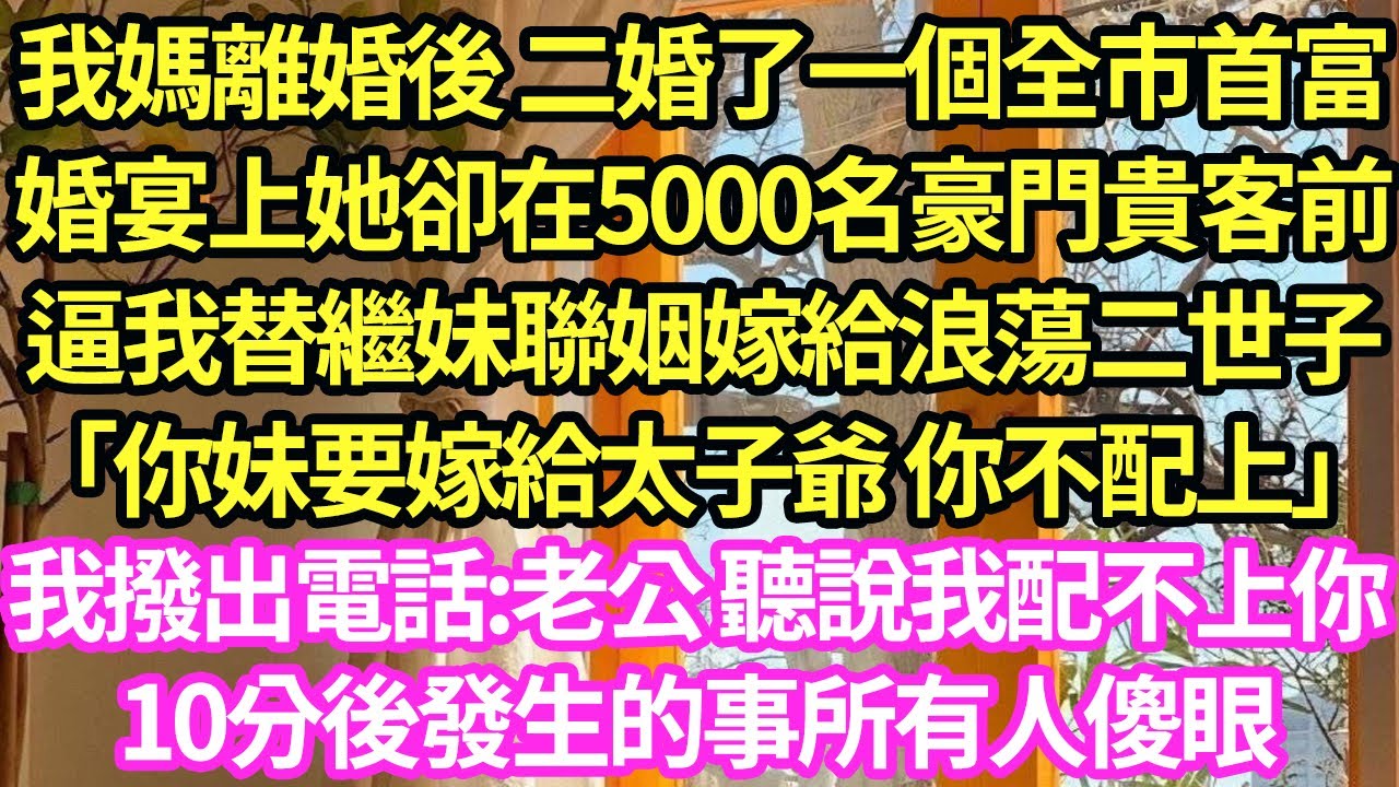 我媽離婚後 二婚了一個全市首富，婚宴上她卻在5000名豪門貴客前，逼我替繼妹聯姻嫁給浪蕩二世子「你妹要嫁給太子爺 你不配上」我撥出電話:老公 聽說我配不上你，10分後發生的事众人傻眼#甜寵#小說#霸總