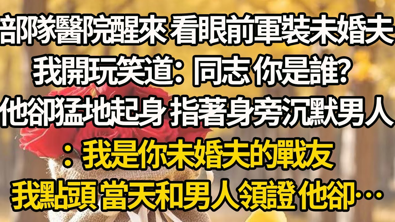 【完結】部隊醫院醒來 看眼前軍裝未婚夫，我開玩笑道：同志 你是誰？他卻猛地起身 指著身旁沉默男人：我是你未婚夫的戰友，我點頭 當天和男人領證 他卻…