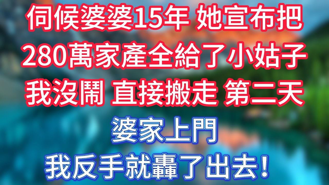 伺候婆婆15年，她宣布把280萬家產全給了小姑子。我沒鬧，直接搬走。第二天，婆家上門，我反手就轟了出去！ #傾聽故事會 #情感故事 #老人频道 #老年健康 #為人處世 #老年生活