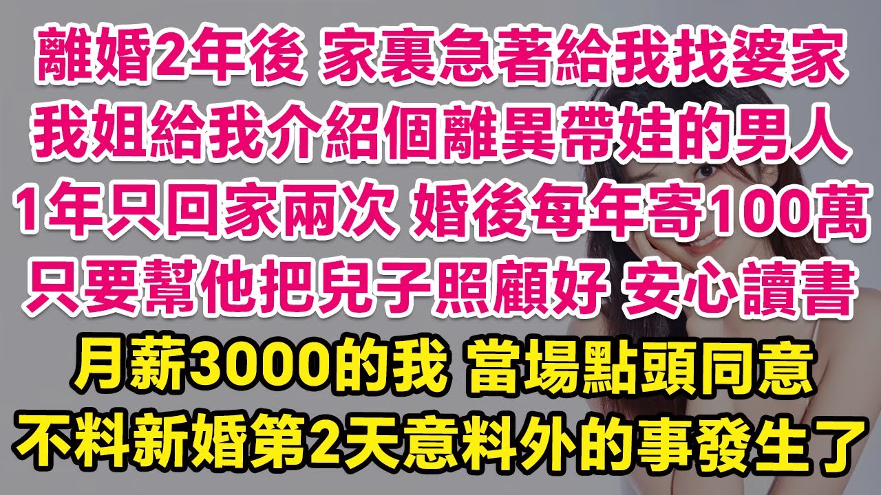離婚2年後家裏急著給我找婆家，我姐給我介紹個離異帶娃的男人，1年只回家兩次，婚後每年寄100萬，只要幫他把兒子照顧好安心讀書，月薪3000的我 當場點頭同意，不料新婚第2天意料外的事發生了！ | 甜寵
