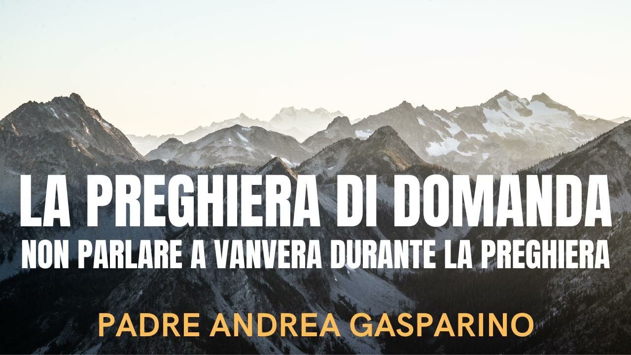 LA PREGHIERA DI DOMANDA - non parlare a vanvera durante la preghiera - PADRE ANDREA GASPARINO