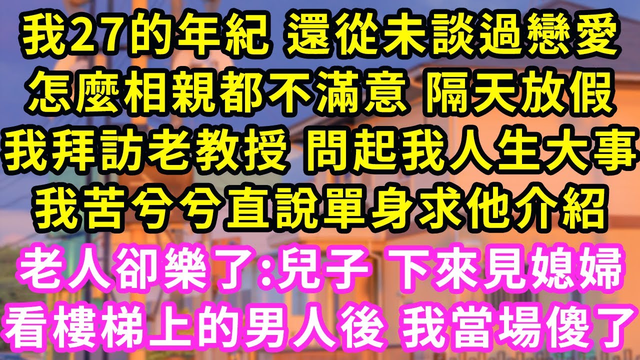 我27的年紀 還從未談過戀愛,怎麼相親都不滿意 隔天放假,我拜訪老教授 問起我人生大事,我苦兮兮直說單身求他介紹，老人卻樂了:儿子下來見媳婦，看樓梯上的男人後 我當場傻了#甜寵#灰姑娘#霸道總裁#愛情