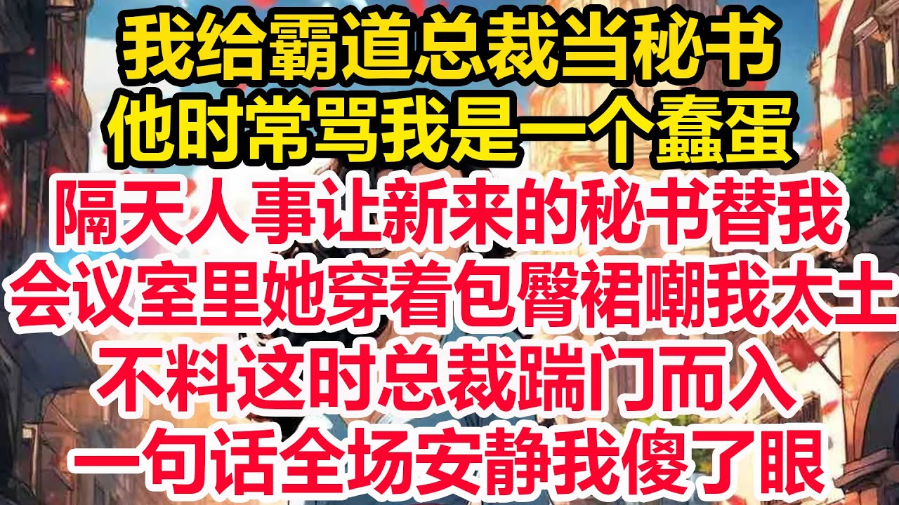 我给霸道总裁当秘书，他时常骂我是一个蠢蛋，隔天人事让新来的秘书替我，会议室里她穿着包臀裙嘲我太土，不料这时总裁踹门而入，一句话全场安静我傻了眼！