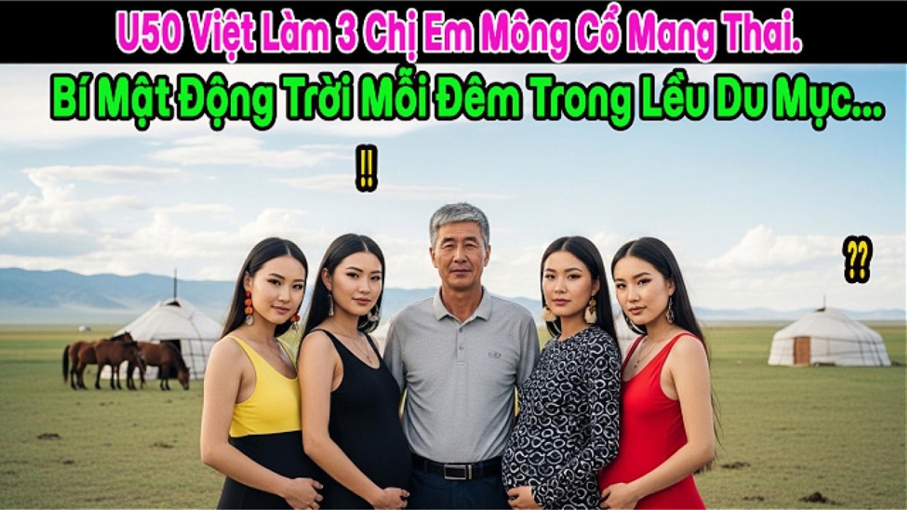 U50 Việt Khiến 3 Chị Em Mông Cổ Cùng Mang Thai, Mỗi Đêm Trong Lều Đối Mặt Với Sự Thật Kinh Hoàng…
