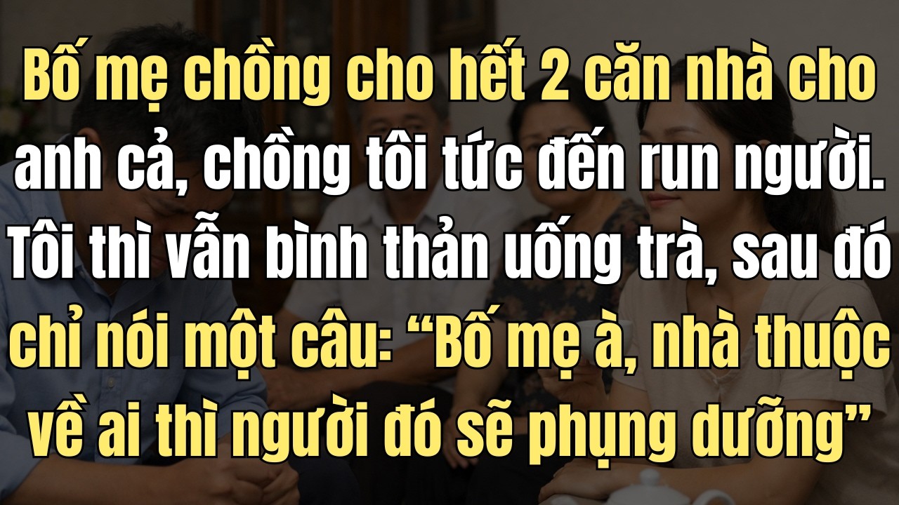 Bố Mẹ Chồng Cho Anh Cả 2 Căn Nhà, Chồng Tôi Tức Điên. Tôi Thì Bình Thản Uống Trà Sau Đó Nói 1 Câu