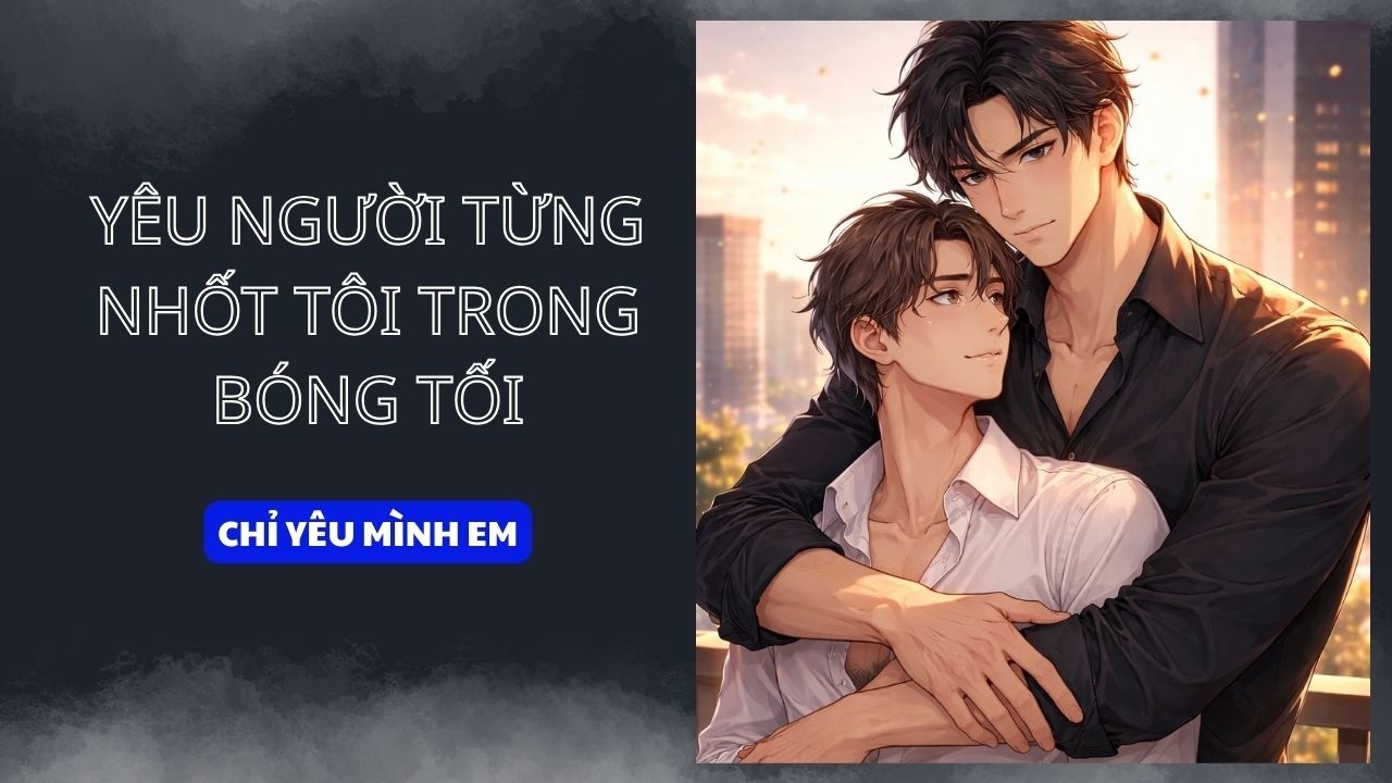 TRUYỆN BOY LOVE / YÊU NGƯỜI TỪNG NHỐT TÔI TRONG BÓNG TÔI / CHỈ YÊU MÌNH EM