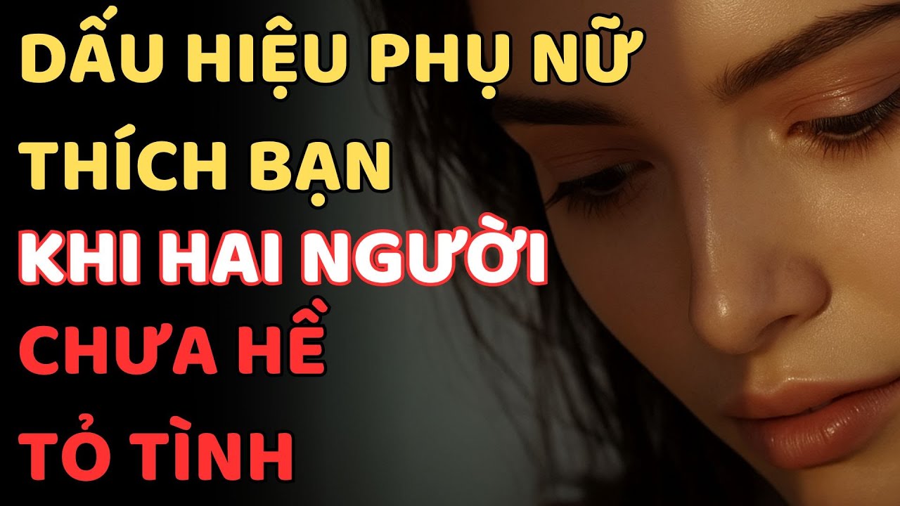 DẤU HIỆU PHỤ NỮ THÍCH BẠN KHI HAI NGƯỜI CHƯA HỀ TỎ TÌNH