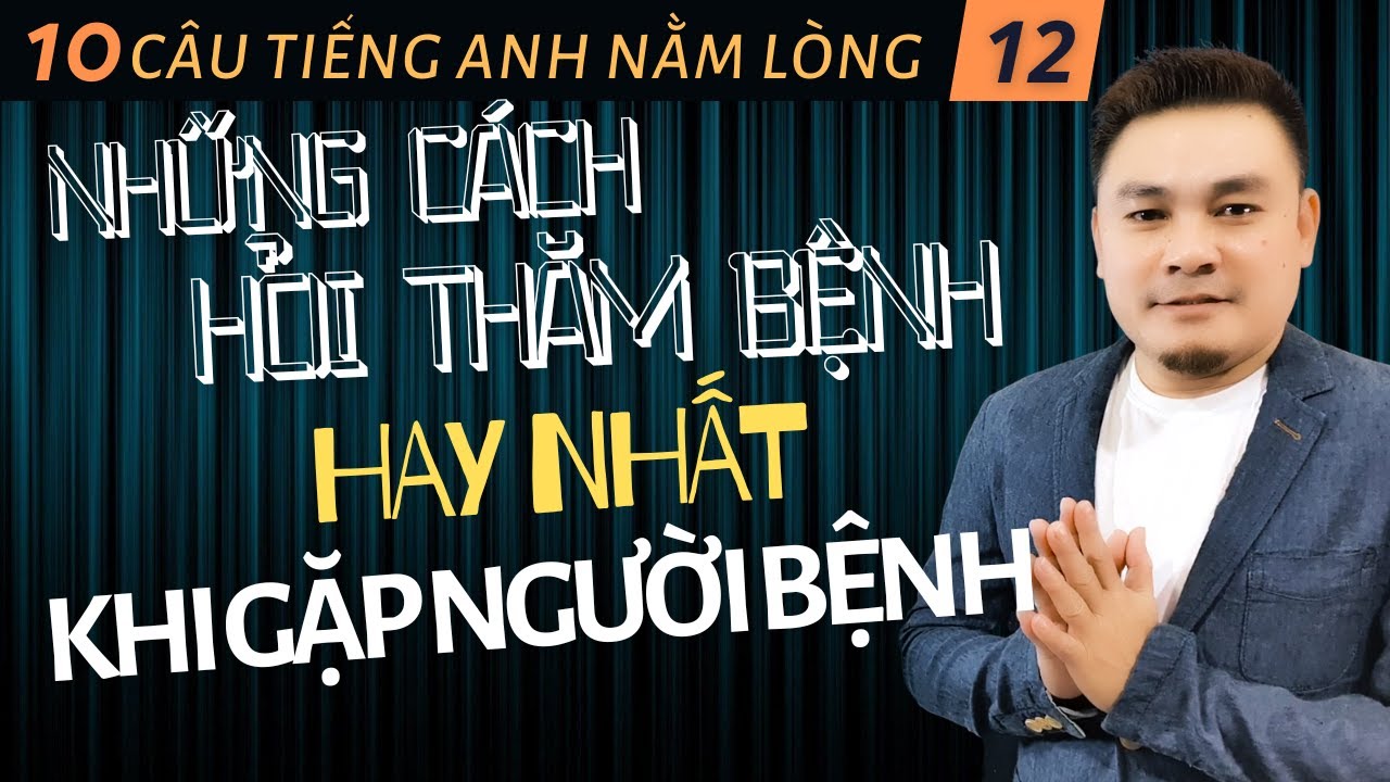 10 CÂU TIẾNG ANH NẰM LÒNG 12: Những cách hỏi thăm bệnh hay nhất khi gặp người bệnh - Thắng Phạm