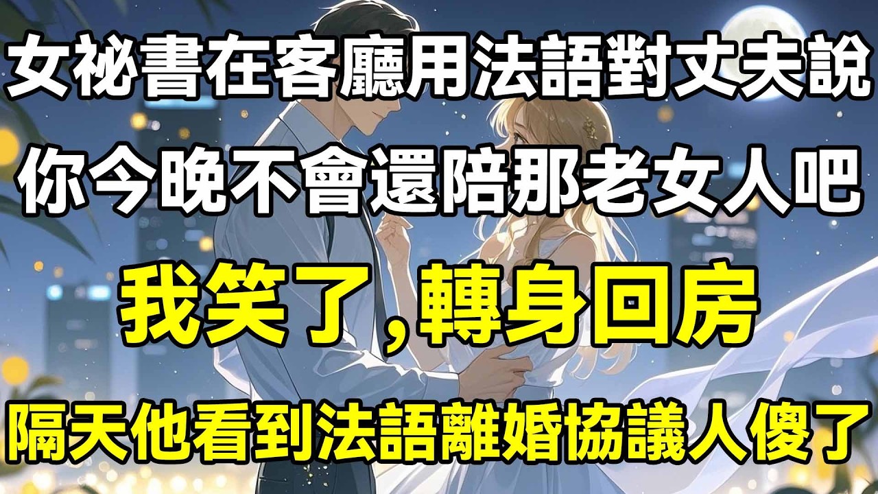 女祕書在客廳用法語對丈夫說，你今晚不會還陪那老女人吧，我笑了，轉身回房，隔天他看到法語離婚協議人傻了!