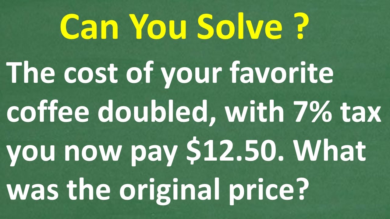 The cost of your favorite coffee doubled, with 7% tax you now pay $12.50, what’s the original price?