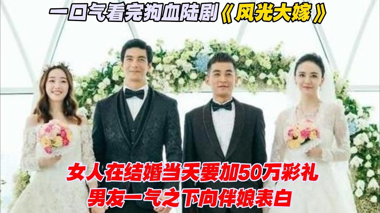 一口气看完狗血陆剧《风光大嫁》女人在结婚当天要加50万彩礼，男友一气之下向伴娘表白
