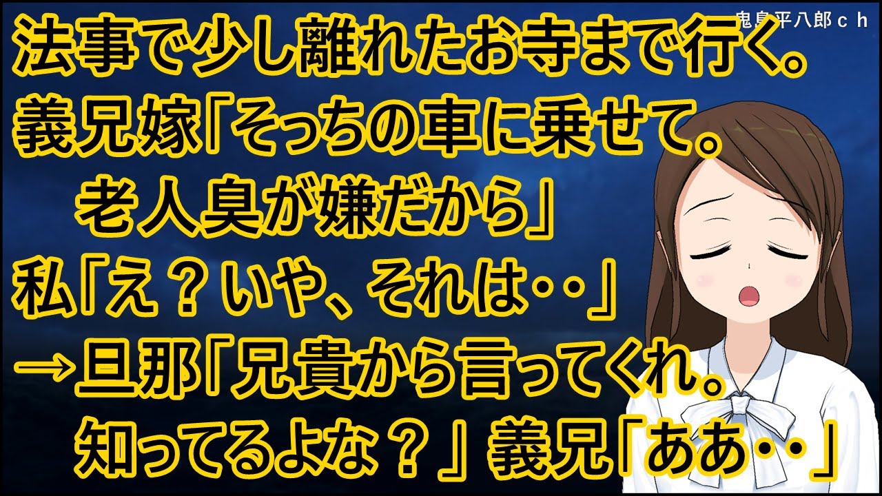 旦那実家の法事で少し離れたお寺まで行く。義兄嫁「そっちの車に乗せて。老人臭が嫌だから」私「え？いや、それは・・」→旦那「兄貴から言ってくれ。知ってるよな？」義兄「ああ・・」【修羅場】