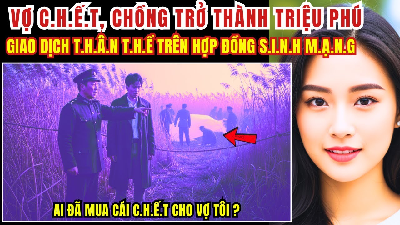 Kỳ Án Trung Quốc - Vợ C.h.ế.t, Chồng Trở Thành Triệu Phú - Giao Dịch T.h.â.n T.h.ể.. - Kỳ Án Đen Tối