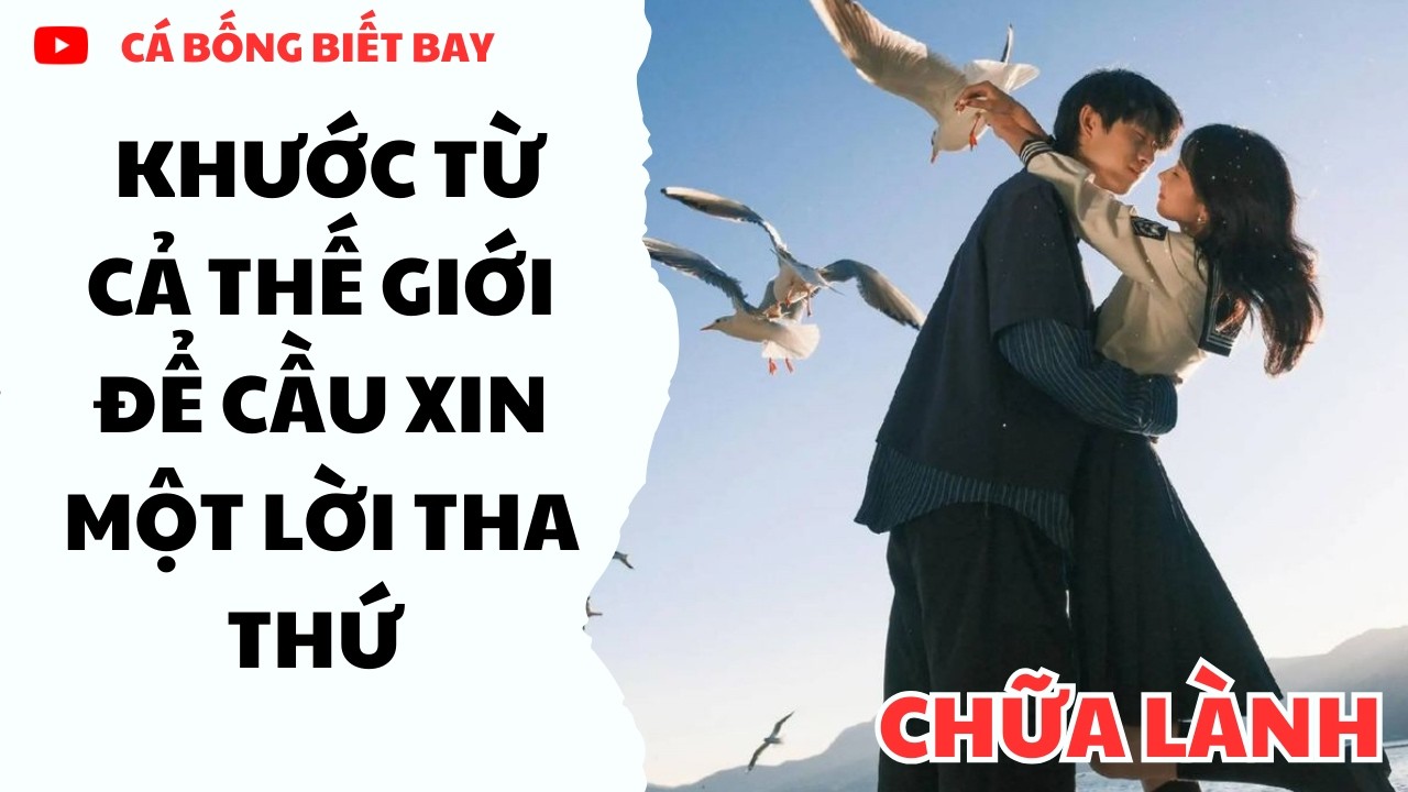 [Audio Truyện] Khước Từ Cả Thế Giới Để Cầu Xin Một Lời Tha Thứ  || CÁ BỐNG BIẾT BAY