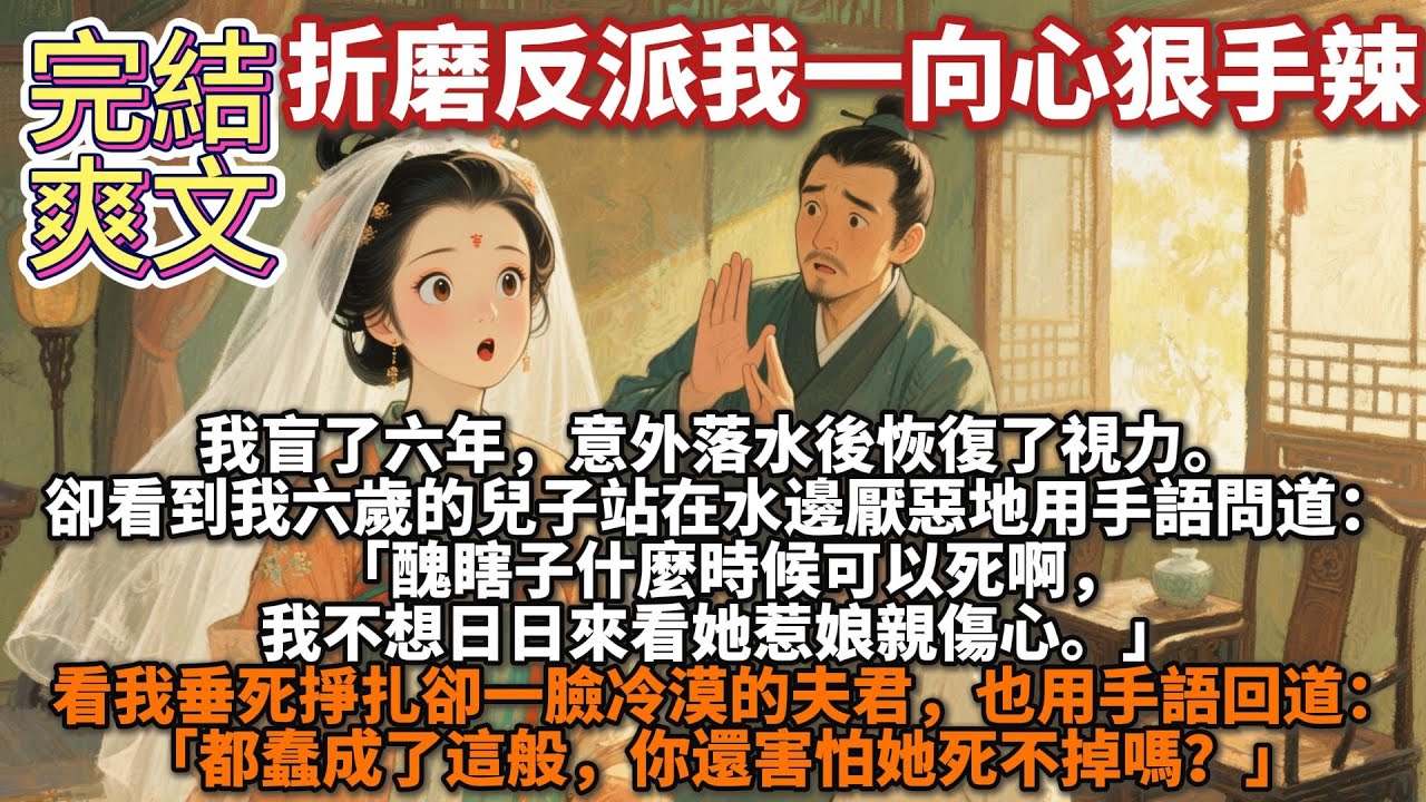 完結爽文：折磨反派我一向心狠手辣。我盲了六年，意外落水後恢復了視力。 卻看到我六歲的兒子站在水邊厭惡地用手語問道： 「醜瞎子什麼時候可以死啊，我不想日日來看她惹娘親傷心。」看我垂死掙扎卻一臉冷漠的夫君