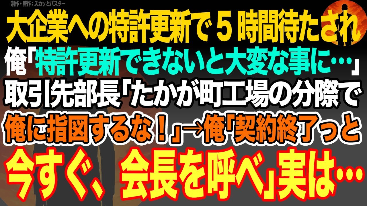 【感動スカッと】大企業への特許更新で5時間待たされた俺｢特許更新できないと大変な事に…｣取引先部長｢たかが町工場の分際で俺に指図するな！｣→俺｢契約終了っと今すぐ、会長を呼べ｣実は…【いい話・朗読】