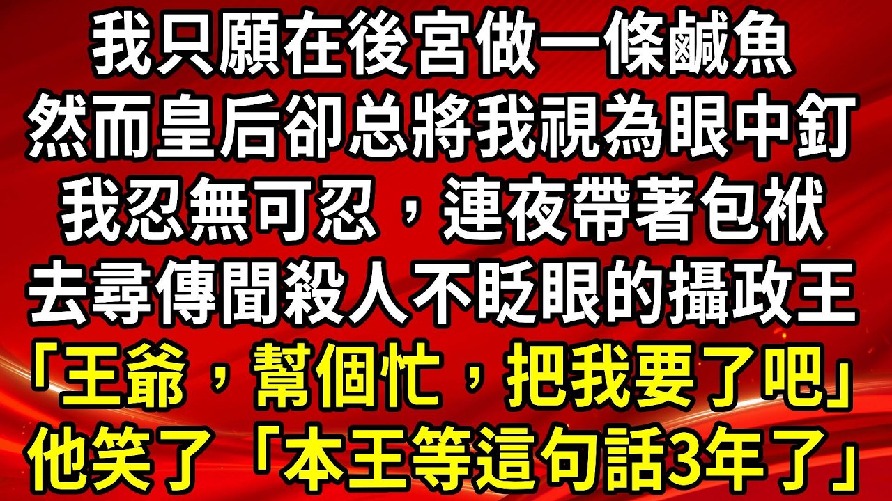 我只願在後宮做一條鹹魚。然而皇后卻总將我視為眼中釘。我忍無可忍，連夜帶著包袱。去尋傳聞殺人不眨眼的攝政王「王爺，幫個忙，把我要了吧」他笑了「本王等這句話3年了」#生活經驗#情感故事#養老#睡前故事