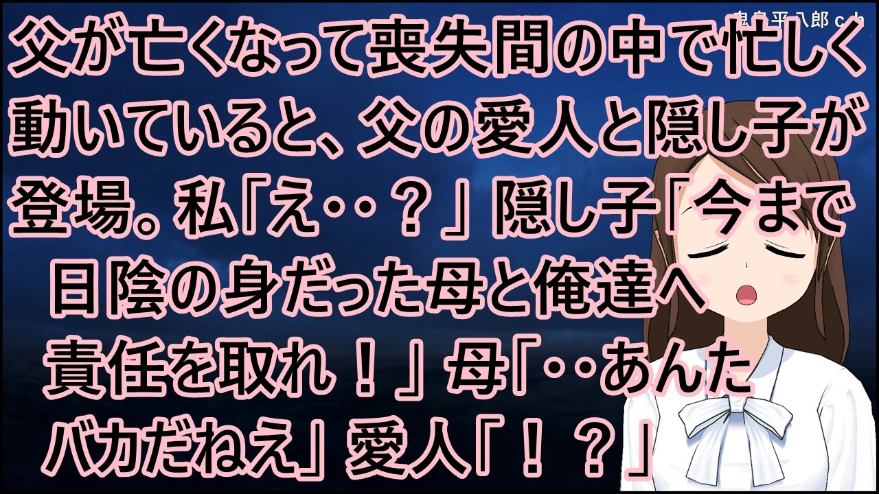 父が亡くなって喪失間の中で忙しく動いていると、父の愛人と隠し子が登場。私「え・・？」隠し子「今まで日陰の身だった母と俺達へ責任を取れ！」母「・・あんたバカだねえ」愛人「！？」【修羅場】
