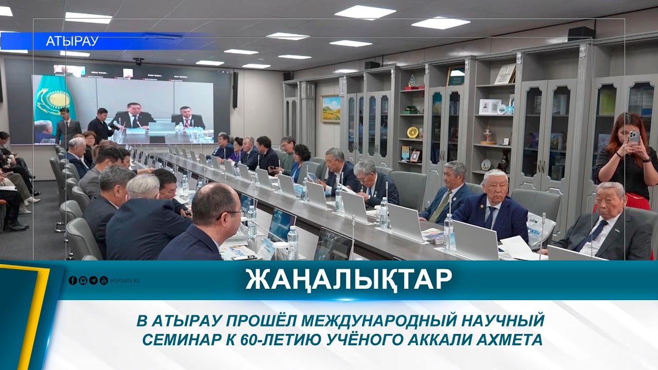 В АТЫРАУ ПРОШЁЛ МЕЖДУНАРОДНЫЙ НАУЧНЫЙ СЕМИНАР К 60-ЛЕТИЮ УЧЁНОГО АККАЛИ АХМЕТА