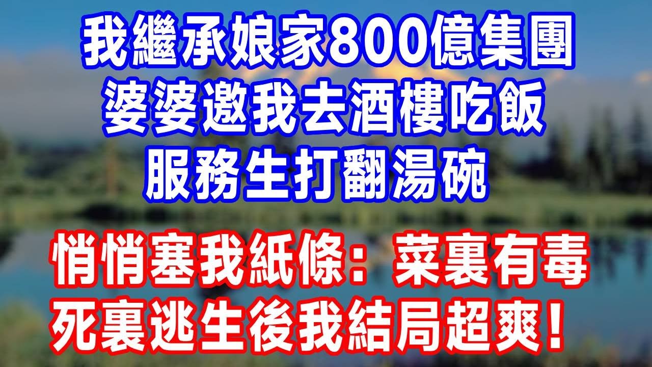 我繼承娘家 800 億集團，婆婆邀我去酒樓吃飯，服務生打翻湯碗，悄悄塞我紙條：菜裏有毒別吃！死裏逃生後我結局超爽！