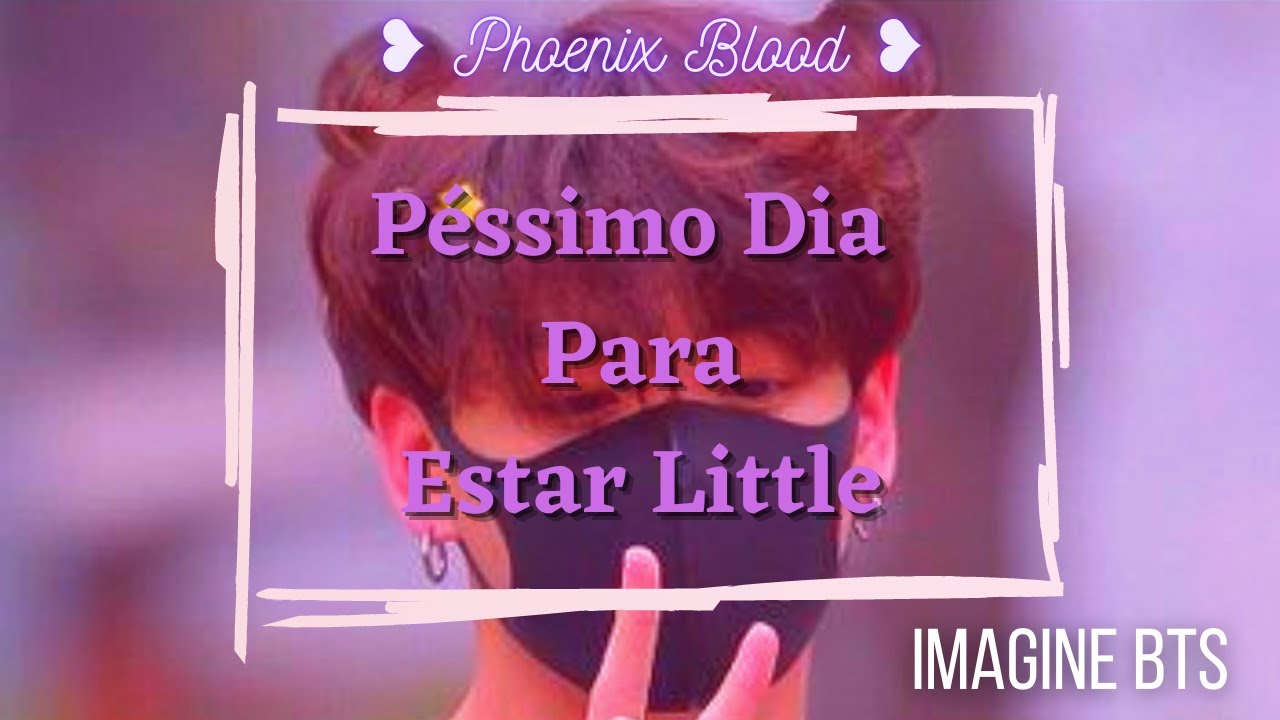 °imagine° Péssimo Dia Para Estar Little! • ᴘʜᴏᴇɴɪx ʙʟᴏᴏᴅ •