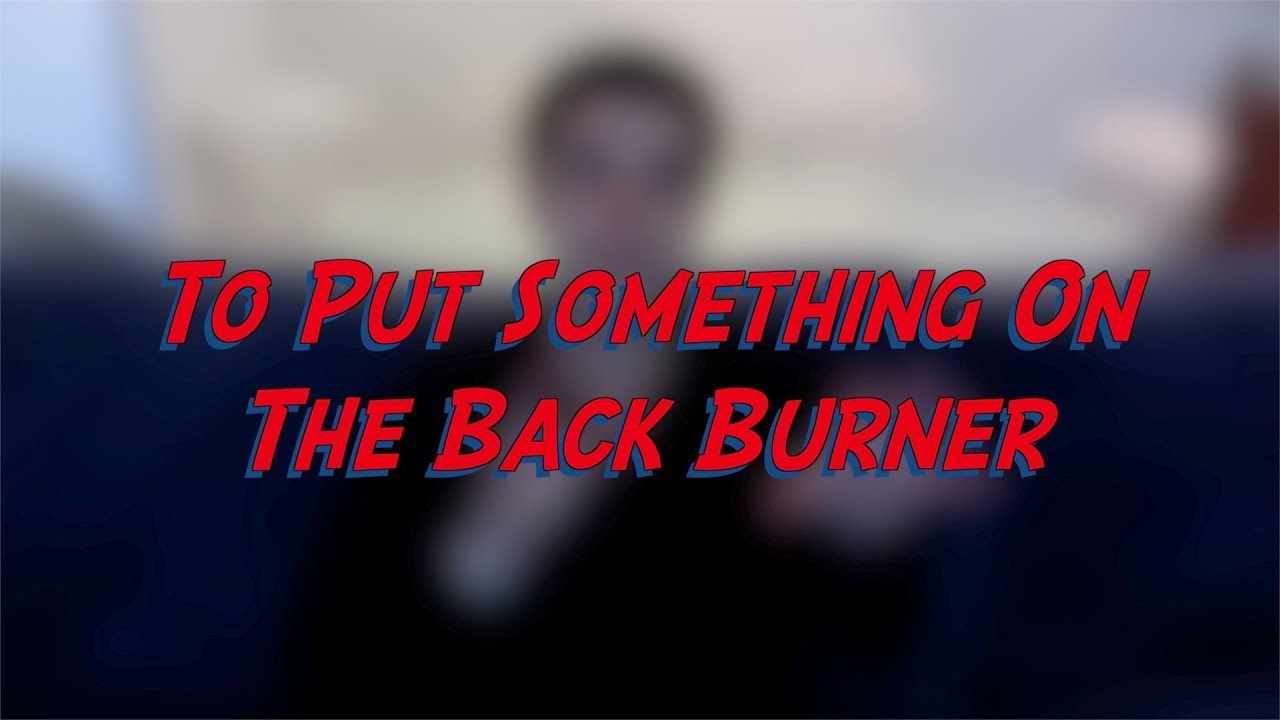 To Put Something On The Back Burner