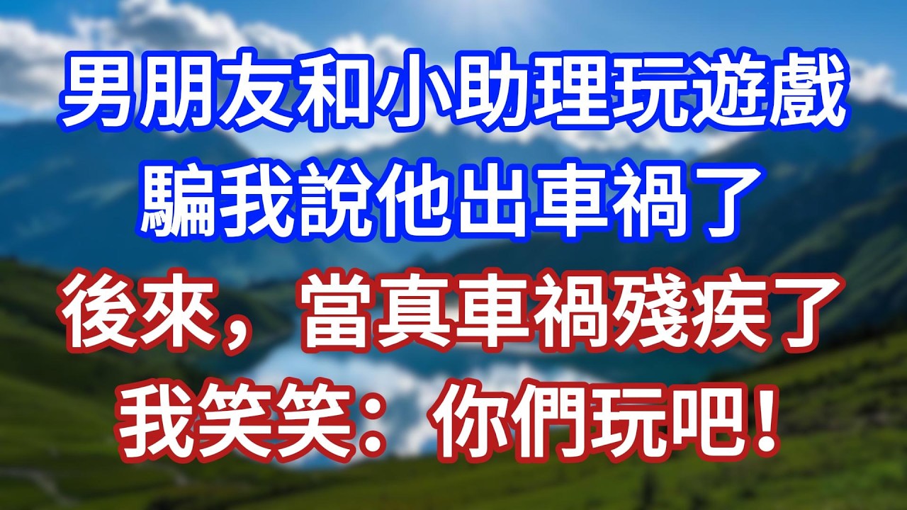 男朋友和小助理玩遊戲，騙我說他出車禍了，後來，當真車禍殘疾，我笑笑：你們玩吧！#言情故事#情感故事#家庭故事#小說#戀愛#婚姻