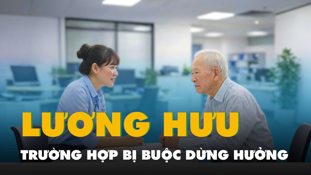 Mới nhất: Những trường hợp bị buộc dừng hưởng lương hưu, trợ cấp BHXH