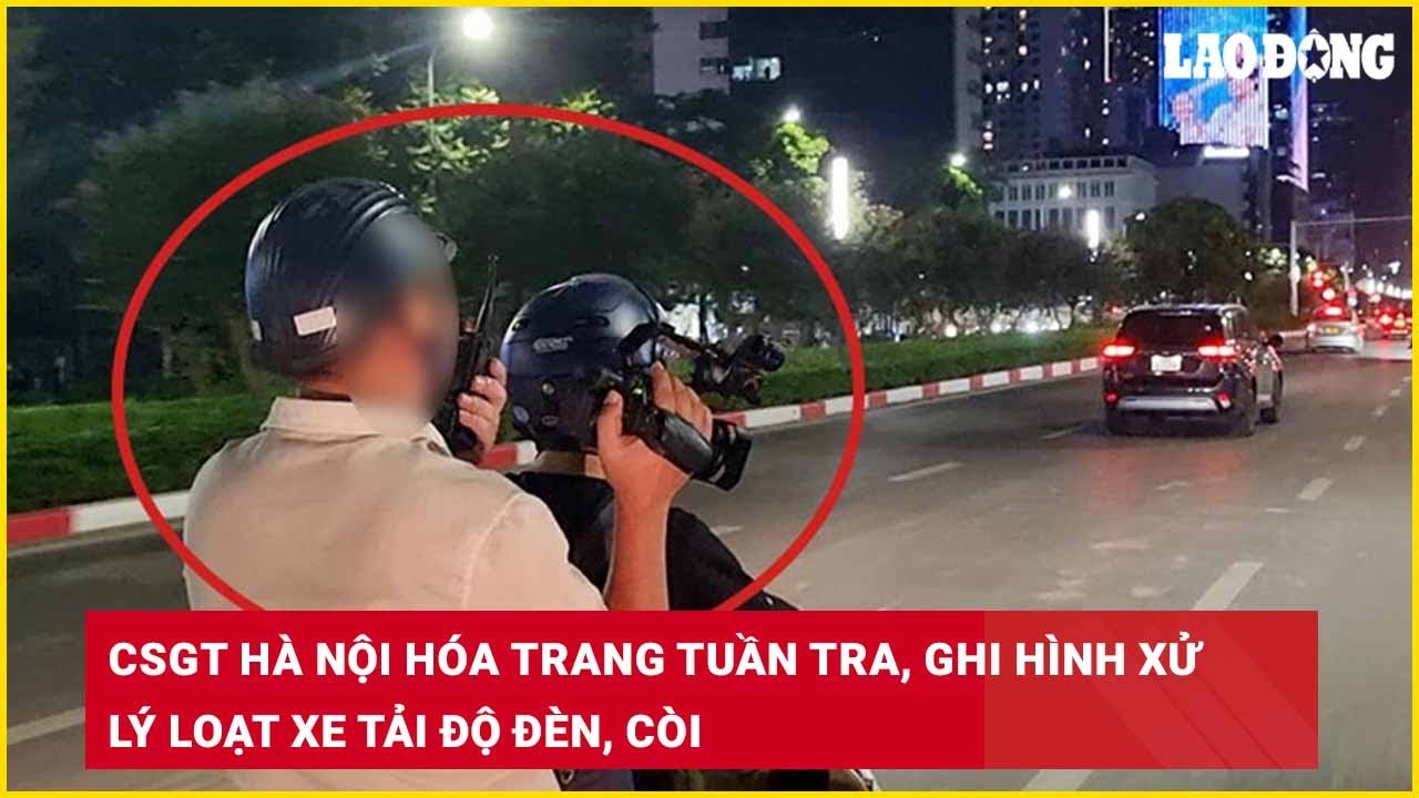CSGT Hà Nội hóa trang tuần tra, ghi hình xử lý loạt xe tải độ đèn, còi| Báo Lao Động