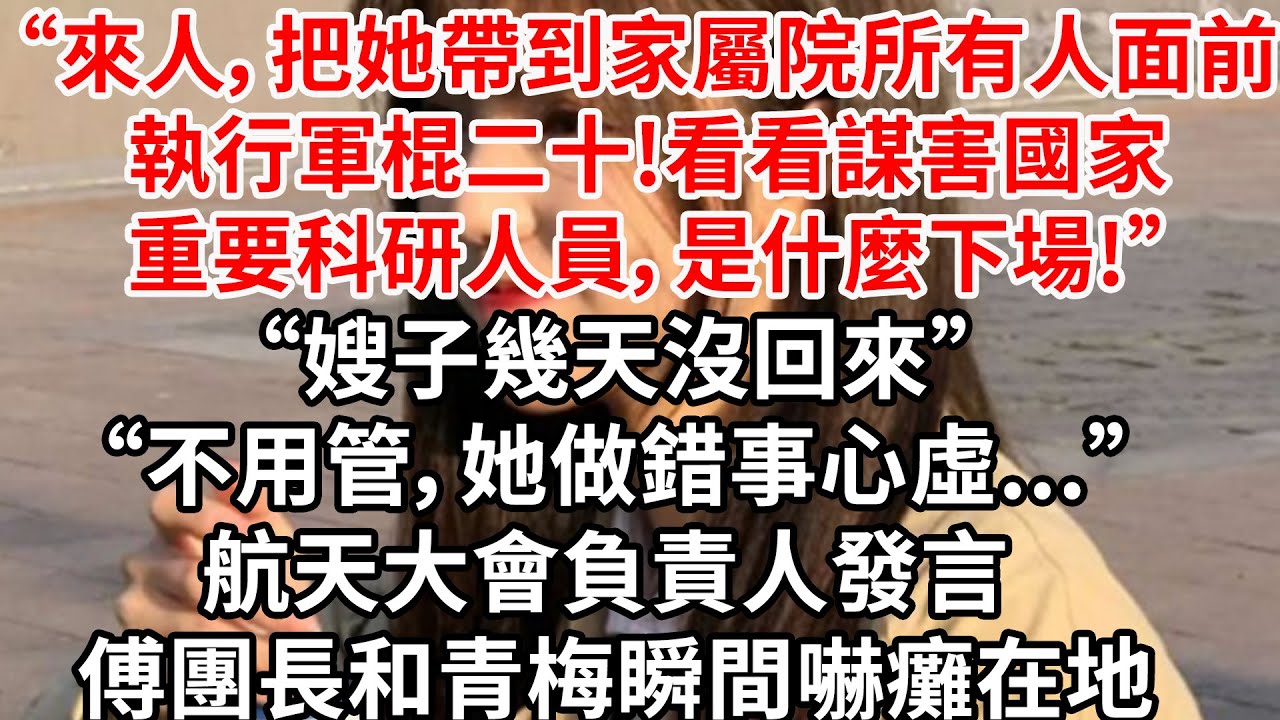 “來人，把她帶到家屬院所有人面前，執行軍棍二十!看看謀害國家重要科研人員，是什麼下場!”“嫂子幾天沒回來”“不用管，她做錯事心虛...”航天大會負責人發言 傅團長和青梅瞬間嚇癱在地
