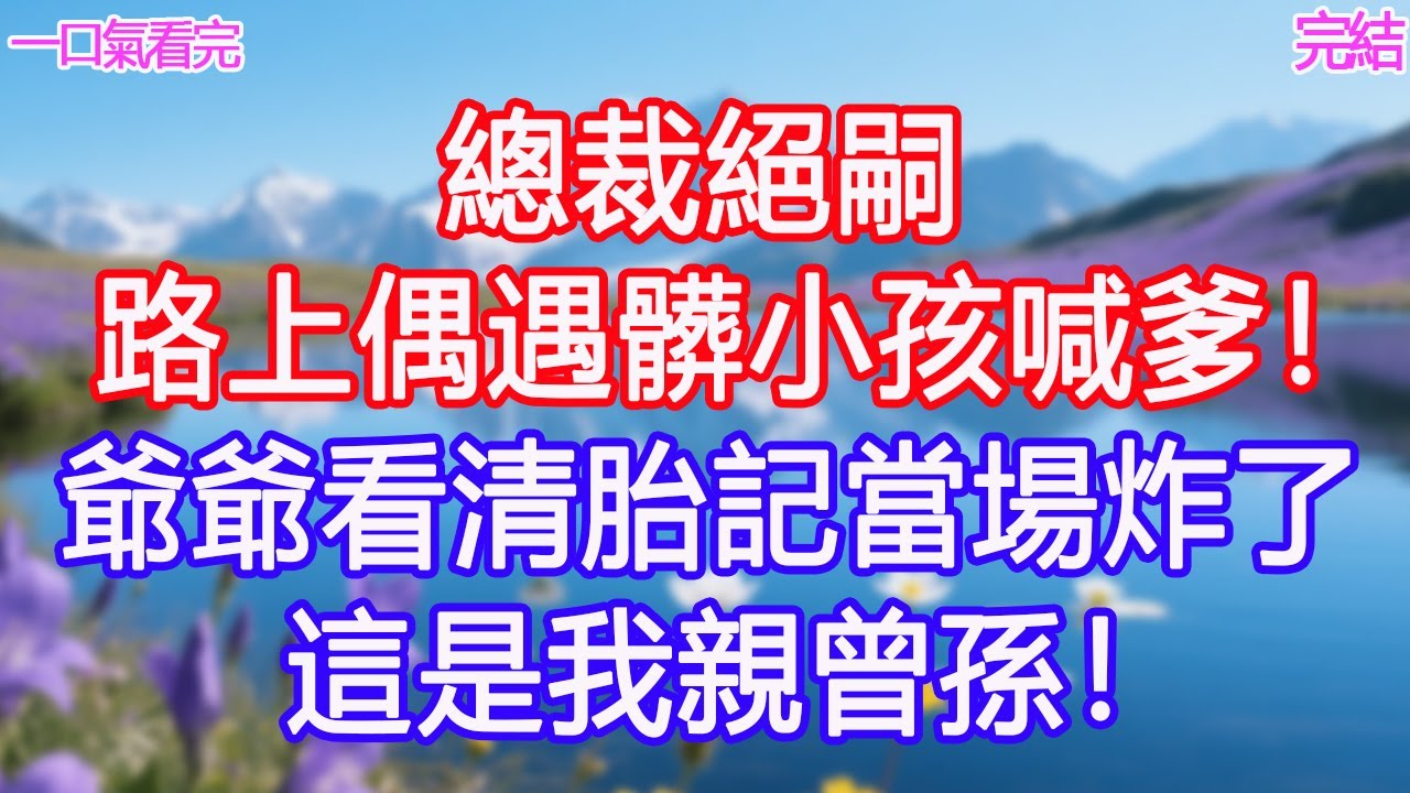 總裁絕嗣，路上偶遇髒小孩喊爹！爺爺看清胎記當場炸了：這是我親曾孫！#甜寵文 #愛情 #爽文 #故事分享#為人處世 #正能量 #故事分享 #生活經驗 #情感