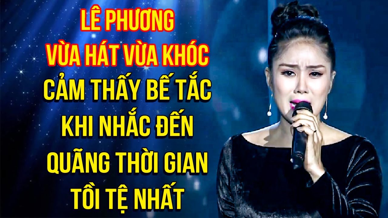 Lê Phương VỪA HÁT VỪA KHÓC, cảm thấy BẾ TẮC khi NHẮC ĐẾN QUÃNG THỜI GIAN TỒI TỆ NHẤT